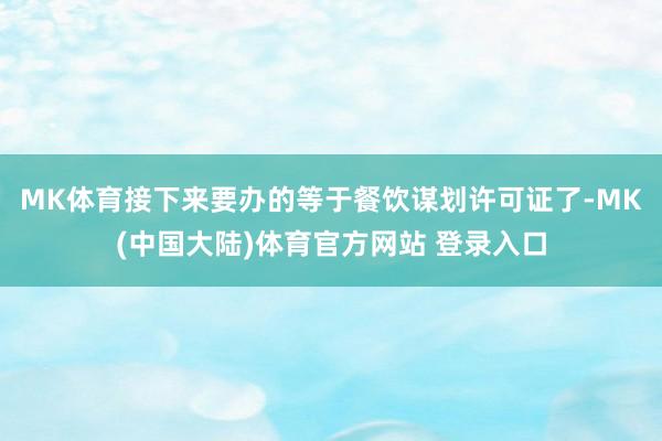 MK体育接下来要办的等于餐饮谋划许可证了-MK(中国大陆)体育官方网站 登录入口