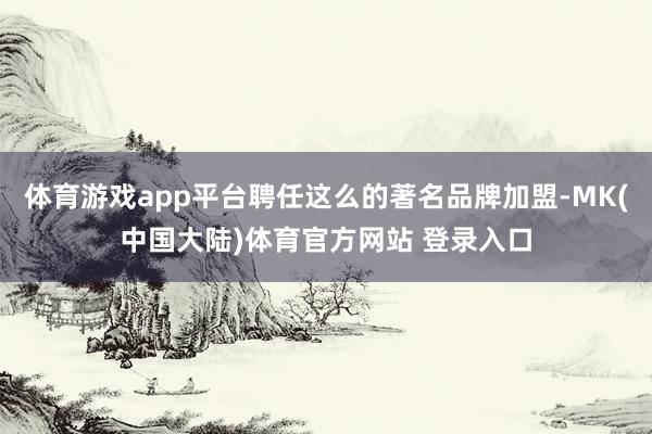 体育游戏app平台聘任这么的著名品牌加盟-MK(中国大陆)体育官方网站 登录入口