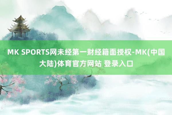 MK SPORTS网未经第一财经籍面授权-MK(中国大陆)体育官方网站 登录入口