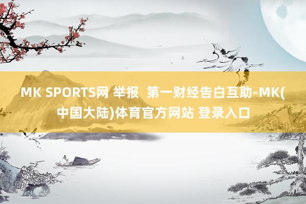 MK SPORTS网 举报  第一财经告白互助-MK(中国大陆)体育官方网站 登录入口