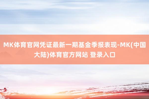 MK体育官网凭证最新一期基金季报表现-MK(中国大陆)体育官方网站 登录入口
