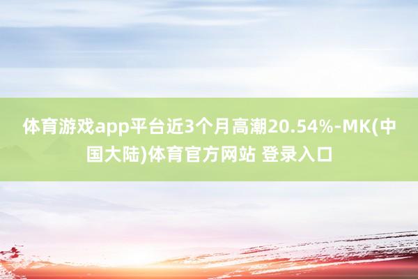 体育游戏app平台近3个月高潮20.54%-MK(中国大陆)体育官方网站 登录入口