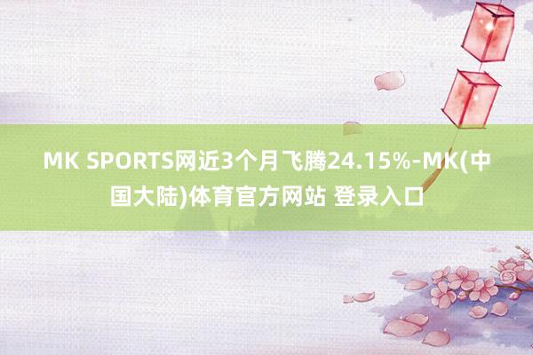 MK SPORTS网近3个月飞腾24.15%-MK(中国大陆)体育官方网站 登录入口