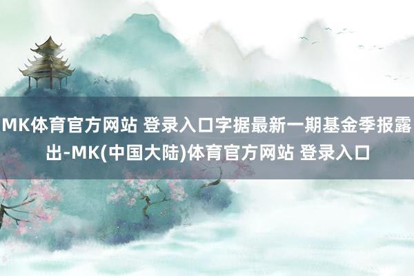 MK体育官方网站 登录入口字据最新一期基金季报露出-MK(中国大陆)体育官方网站 登录入口