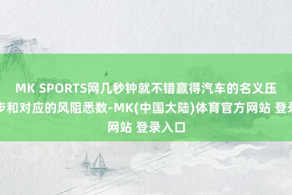 MK SPORTS网几秒钟就不错赢得汽车的名义压力漫步和对应的风阻悉数-MK(中国大陆)体育官方网站 登录入口