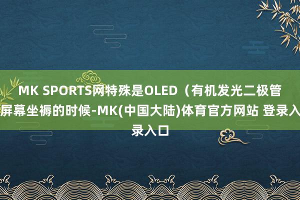 MK SPORTS网特殊是OLED（有机发光二极管）屏幕坐褥的时候-MK(中国大陆)体育官方网站 登录入口