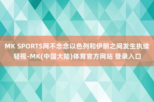 MK SPORTS网不念念以色列和伊朗之间发生执续轻视-MK(中国大陆)体育官方网站 登录入口