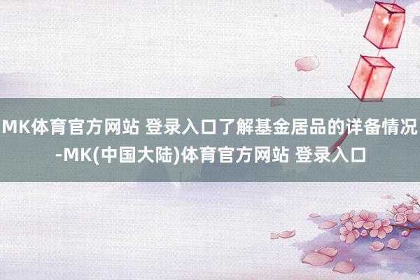 MK体育官方网站 登录入口了解基金居品的详备情况-MK(中国大陆)体育官方网站 登录入口
