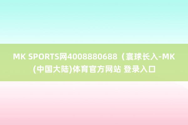 MK SPORTS网4008880688（寰球长入-MK(中国大陆)体育官方网站 登录入口