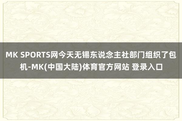 MK SPORTS网今天无锡东说念主社部门组织了包机-MK(中国大陆)体育官方网站 登录入口