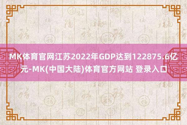 MK体育官网江苏2022年GDP达到122875.6亿元-MK(中国大陆)体育官方网站 登录入口