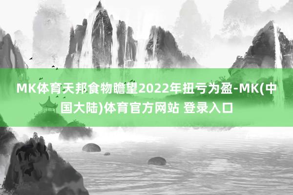 MK体育　　天邦食物瞻望2022年扭亏为盈-MK(中国大陆)体育官方网站 登录入口