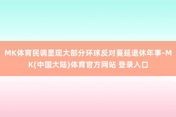 MK体育民调显现大部分环球反对蔓延退休年事-MK(中国大陆)体育官方网站 登录入口