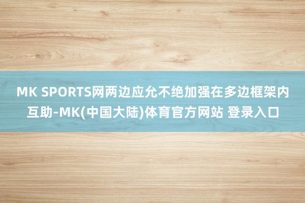 MK SPORTS网　　两边应允不绝加强在多边框架内互助-MK(中国大陆)体育官方网站 登录入口