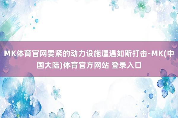 MK体育官网要紧的动力设施遭遇如斯打击-MK(中国大陆)体育官方网站 登录入口