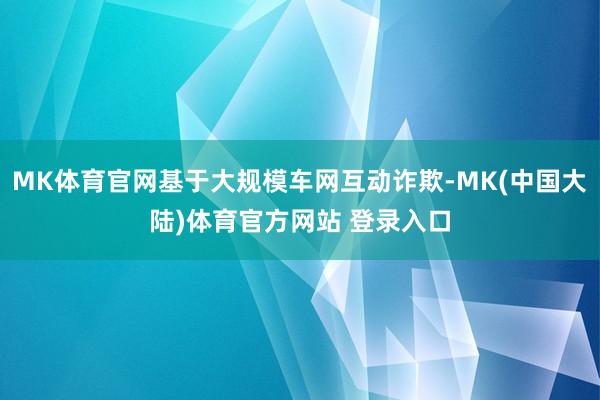 MK体育官网基于大规模车网互动诈欺-MK(中国大陆)体育官方网站 登录入口