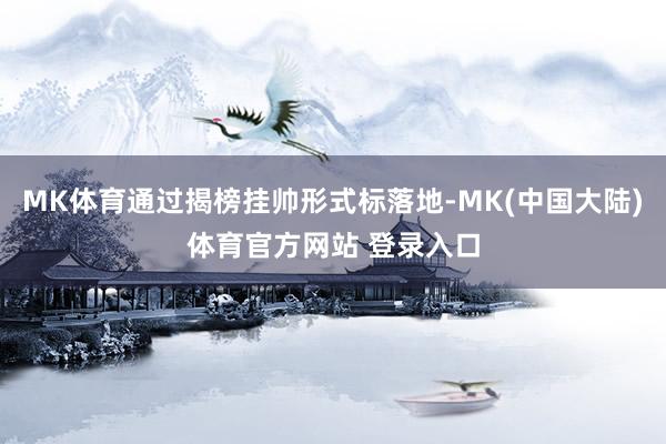 MK体育通过揭榜挂帅形式标落地-MK(中国大陆)体育官方网站 登录入口