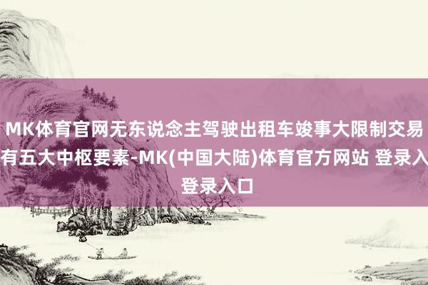 MK体育官网无东说念主驾驶出租车竣事大限制交易化有五大中枢要素-MK(中国大陆)体育官方网站 登录入口