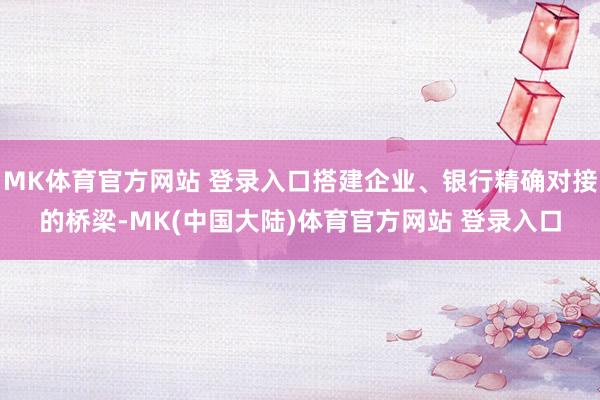 MK体育官方网站 登录入口搭建企业、银行精确对接的桥梁-MK(中国大陆)体育官方网站 登录入口