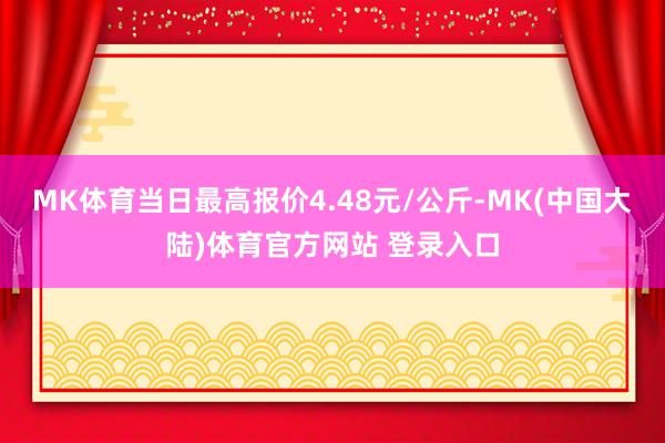 MK体育当日最高报价4.48元/公斤-MK(中国大陆)体育官方网站 登录入口
