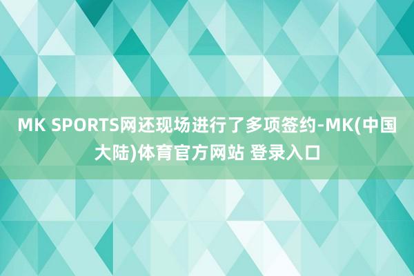MK SPORTS网还现场进行了多项签约-MK(中国大陆)体育官方网站 登录入口