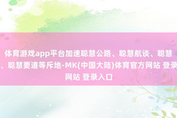 体育游戏app平台加速聪慧公路、聪慧航谈、聪慧口岸、聪慧要道等斥地-MK(中国大陆)体育官方网站 登录入口