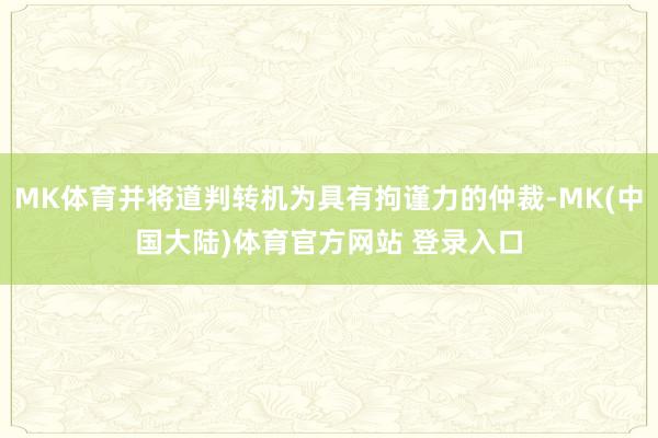 MK体育并将道判转机为具有拘谨力的仲裁-MK(中国大陆)体育官方网站 登录入口