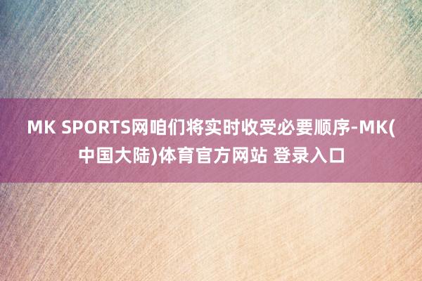 MK SPORTS网咱们将实时收受必要顺序-MK(中国大陆)体育官方网站 登录入口