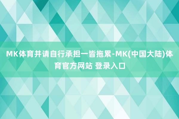 MK体育并请自行承担一皆拖累-MK(中国大陆)体育官方网站 登录入口