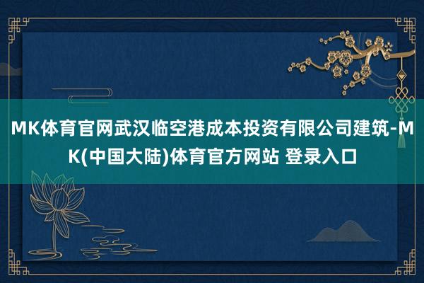 MK体育官网武汉临空港成本投资有限公司建筑-MK(中国大陆)体育官方网站 登录入口