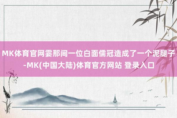 MK体育官网霎那间一位白面儒冠造成了一个泥腿子-MK(中国大陆)体育官方网站 登录入口