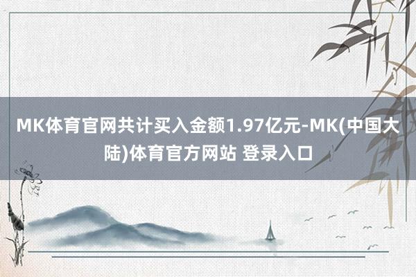 MK体育官网共计买入金额1.97亿元-MK(中国大陆)体育官方网站 登录入口