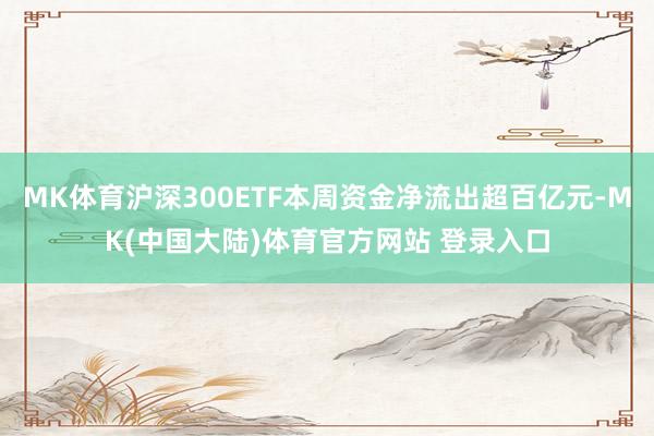 MK体育沪深300ETF本周资金净流出超百亿元-MK(中国大陆)体育官方网站 登录入口