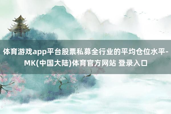 体育游戏app平台股票私募全行业的平均仓位水平-MK(中国大陆)体育官方网站 登录入口