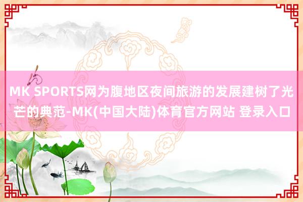 MK SPORTS网为腹地区夜间旅游的发展建树了光芒的典范-MK(中国大陆)体育官方网站 登录入口