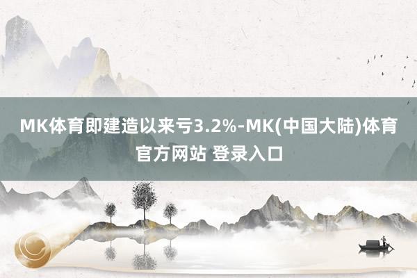 MK体育即建造以来亏3.2%-MK(中国大陆)体育官方网站 登录入口