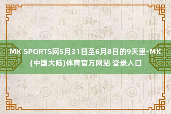 MK SPORTS网5月31日至6月8日的9天里-MK(中国大陆)体育官方网站 登录入口
