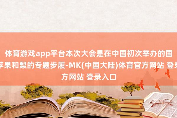 体育游戏app平台本次大会是在中国初次举办的国外性苹果和梨的专题步履-MK(中国大陆)体育官方网站 登录入口