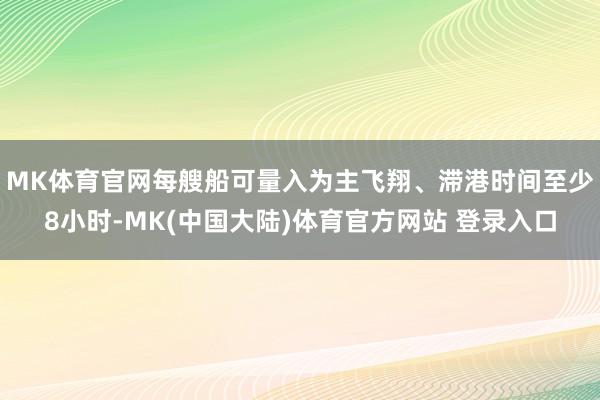 MK体育官网每艘船可量入为主飞翔、滞港时间至少8小时-MK(中国大陆)体育官方网站 登录入口