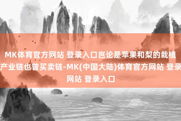 MK体育官方网站 登录入口岂论是苹果和梨的栽植链、产业链也曾买卖链-MK(中国大陆)体育官方网站 登录入口
