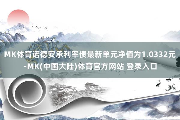 MK体育诺德安承利率债最新单元净值为1.0332元-MK(中国大陆)体育官方网站 登录入口