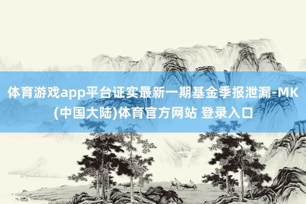 体育游戏app平台证实最新一期基金季报泄漏-MK(中国大陆)体育官方网站 登录入口