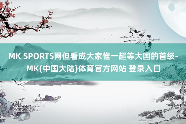 MK SPORTS网但看成大家惟一超等大国的首级-MK(中国大陆)体育官方网站 登录入口