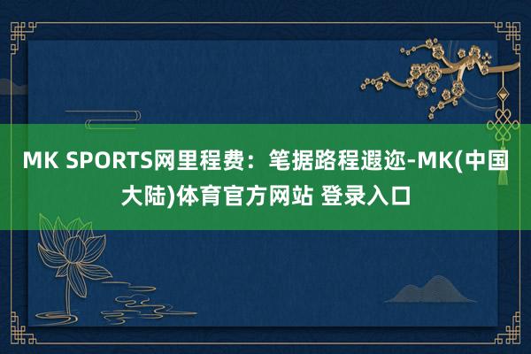 MK SPORTS网里程费：笔据路程遐迩-MK(中国大陆)体育官方网站 登录入口