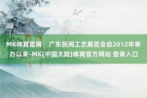 MK体育官网    广东民间工艺展览会自2012年举办以来-MK(中国大陆)体育官方网站 登录入口