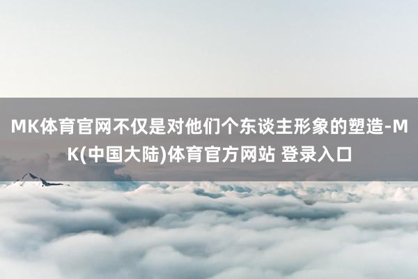 MK体育官网不仅是对他们个东谈主形象的塑造-MK(中国大陆)体育官方网站 登录入口