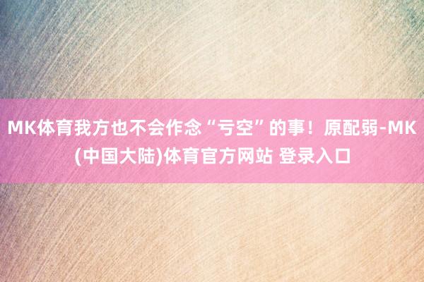 MK体育我方也不会作念“亏空”的事！原配弱-MK(中国大陆)体育官方网站 登录入口