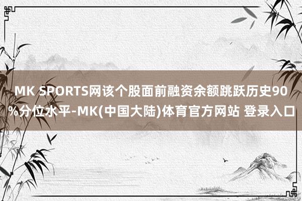 MK SPORTS网该个股面前融资余额跳跃历史90%分位水平-MK(中国大陆)体育官方网站 登录入口