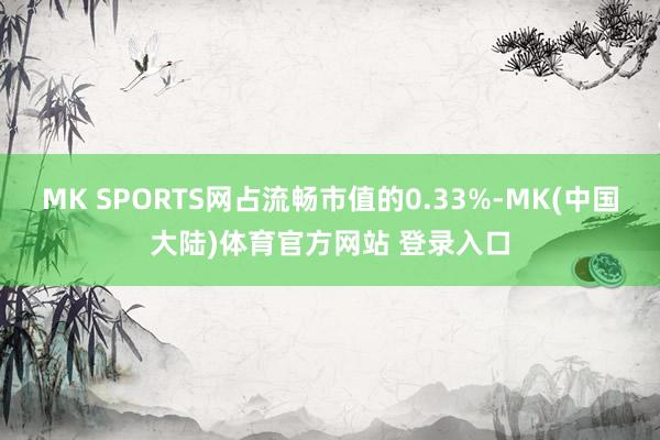 MK SPORTS网占流畅市值的0.33%-MK(中国大陆)体育官方网站 登录入口
