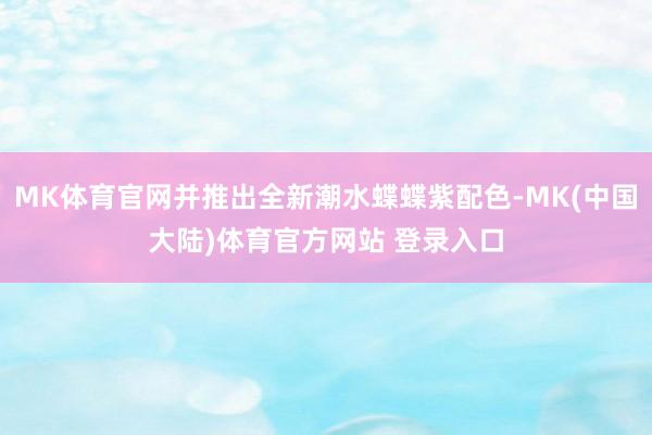 MK体育官网并推出全新潮水蝶蝶紫配色-MK(中国大陆)体育官方网站 登录入口
